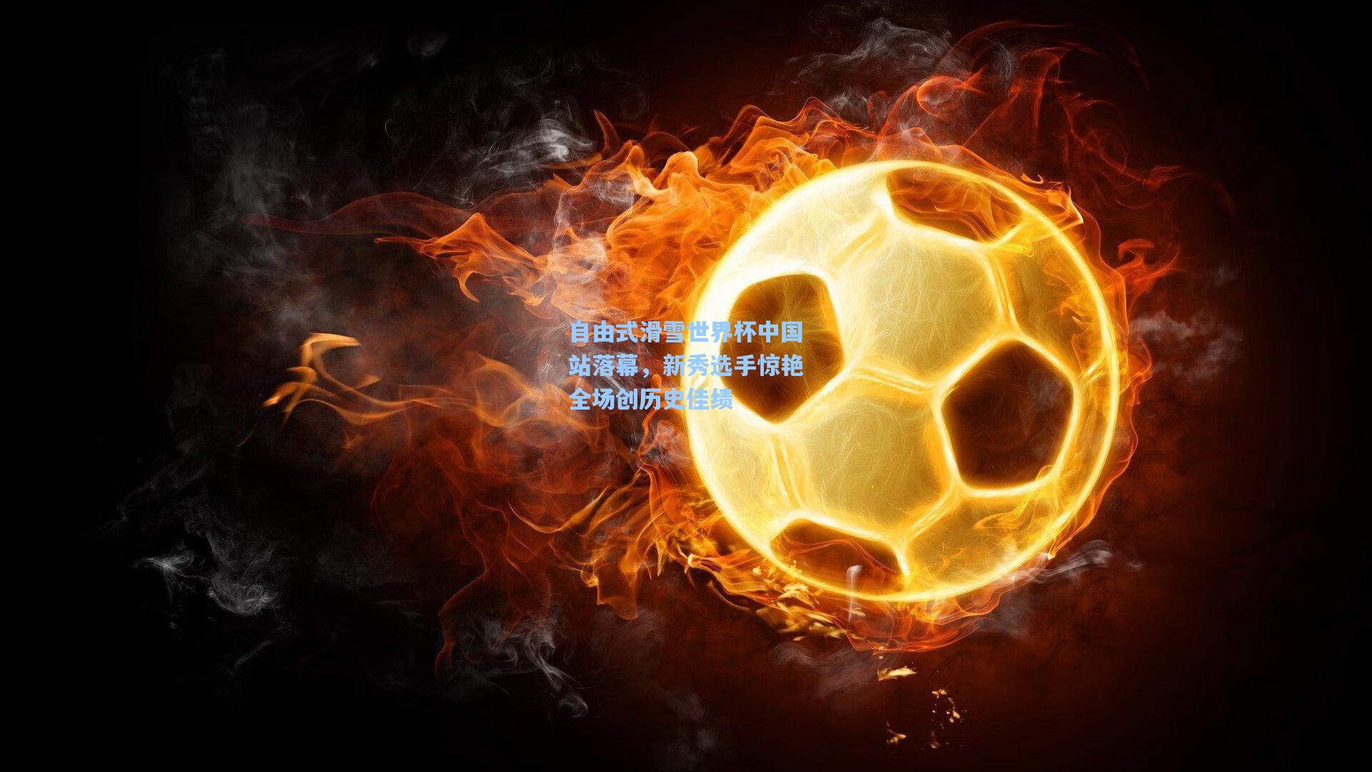 自由式滑雪世界杯中国站落幕，新秀选手惊艳全场创历史佳绩