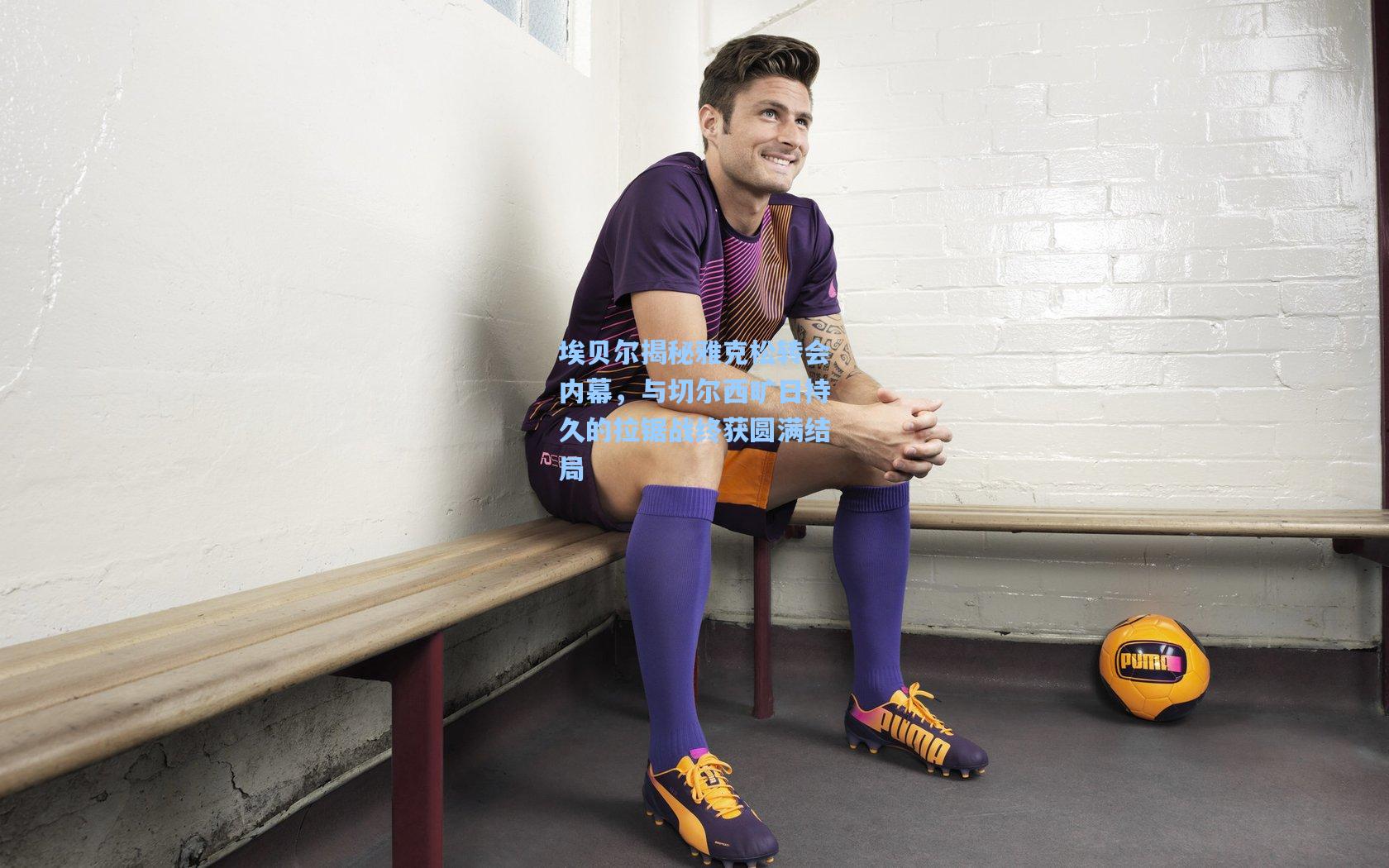 埃贝尔揭秘雅克松转会内幕,与切尔西旷日持久的拉锯战终获圆满结局