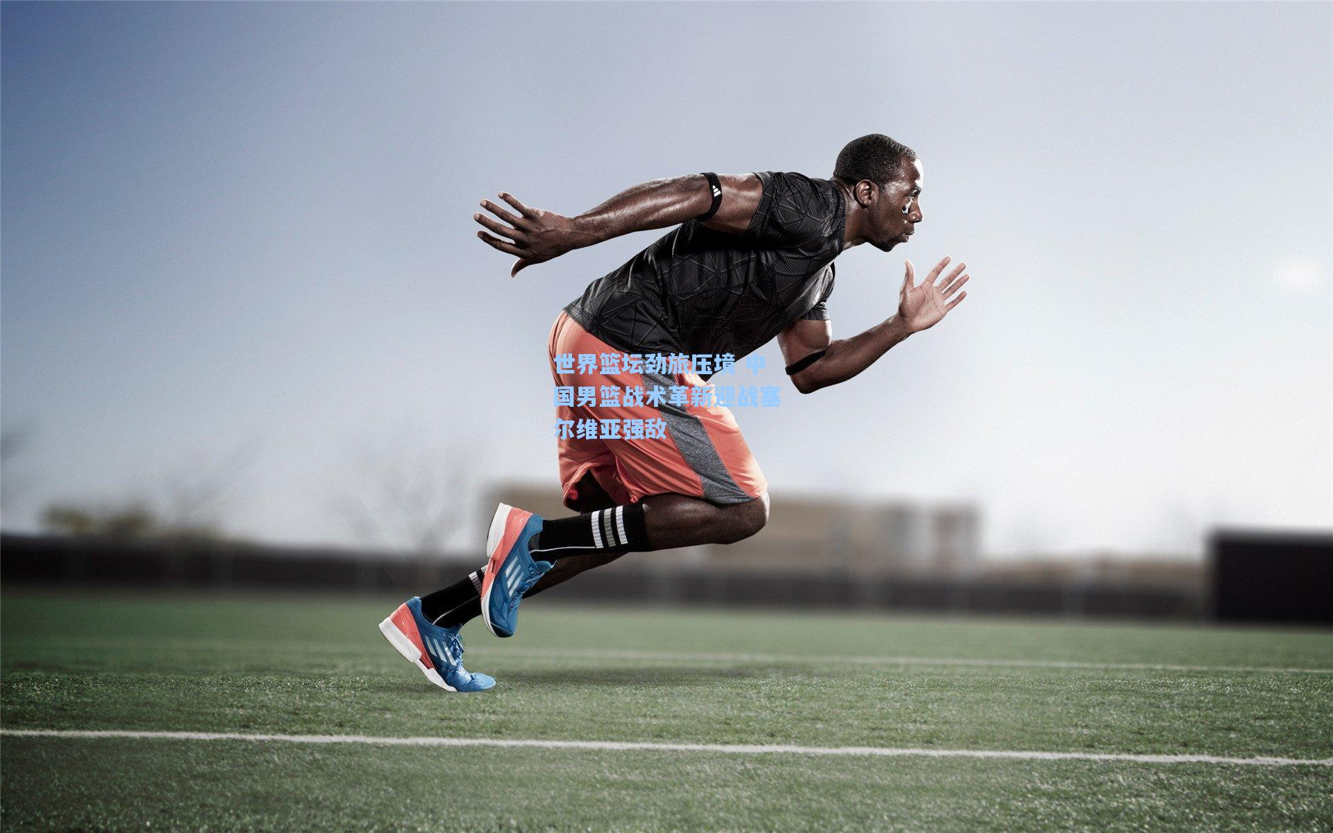 世界篮坛劲旅压境 中国男篮战术革新迎战塞尔维亚强敌