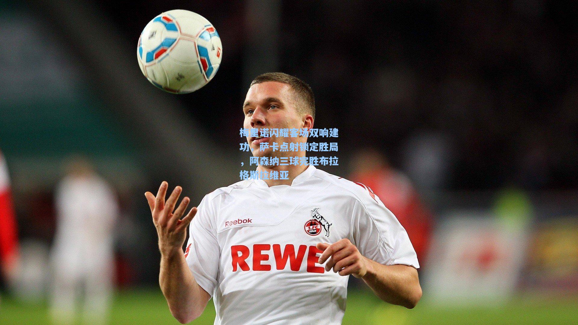 梅里诺闪耀客场双响建功，萨卡点射锁定胜局，阿森纳三球完胜布拉格斯拉维亚