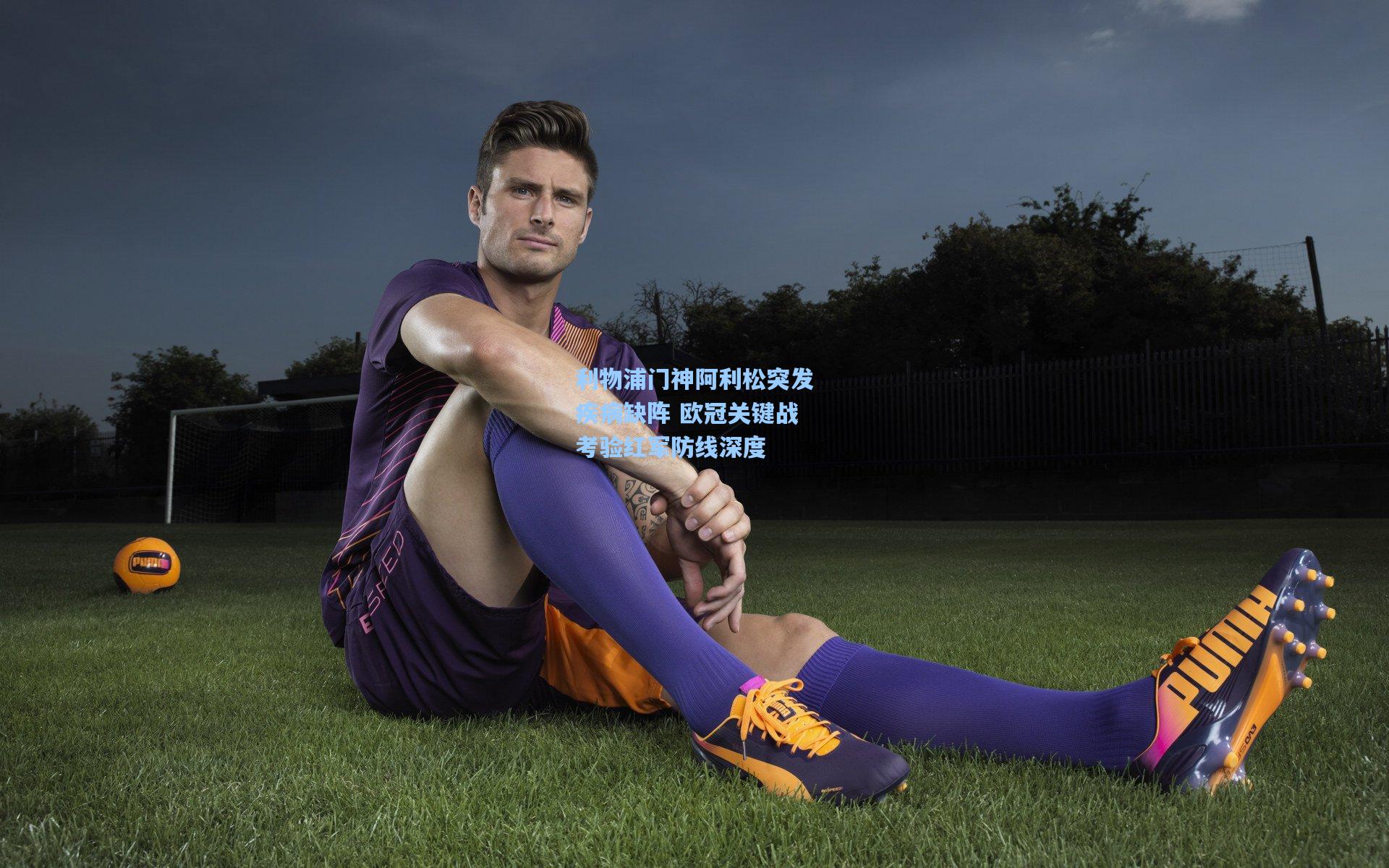 利物浦门神阿利松突发疾病缺阵 欧冠关键战考验红军防线深度