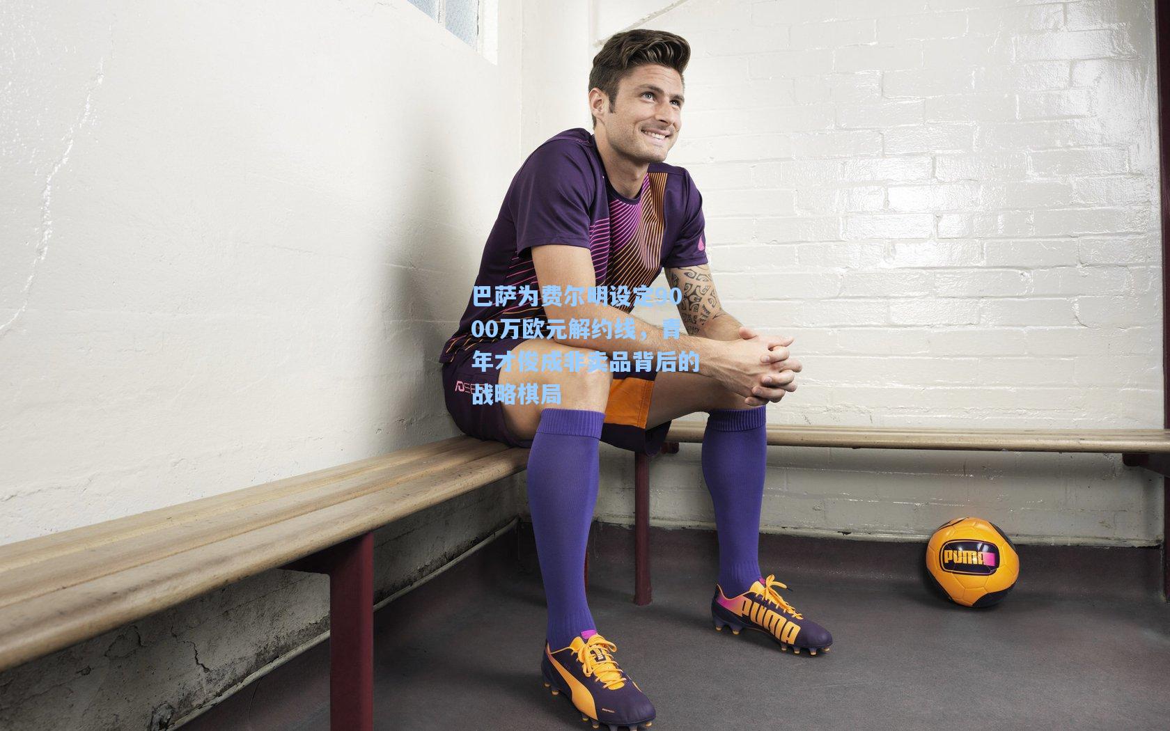 巴萨为费尔明设定9000万欧元解约线，青年才俊成非卖品背后的战略棋局