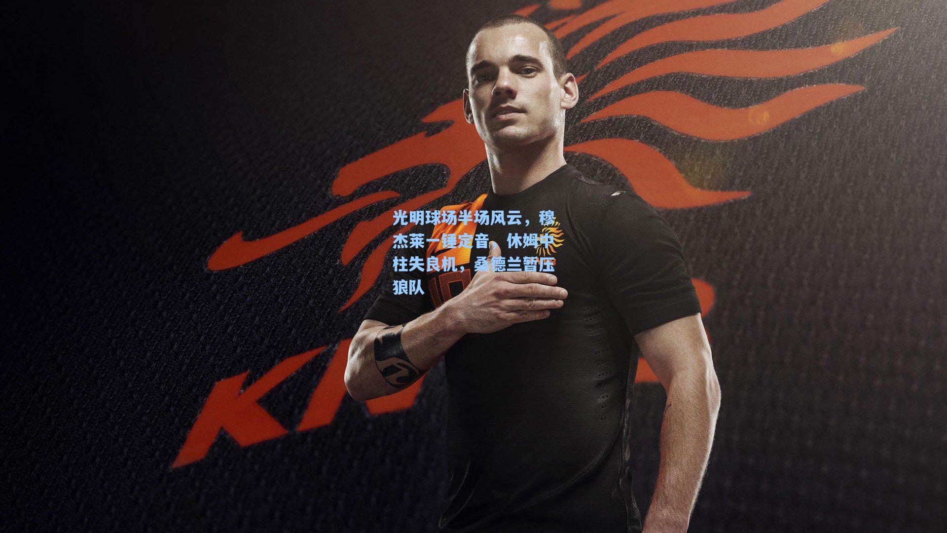 光明球场半场风云，穆杰莱一锤定音，休姆中柱失良机，桑德兰暂压狼队