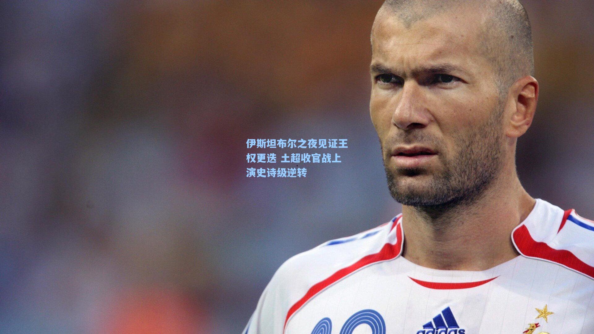 伊斯坦布尔之夜见证王权更迭 土超收官战上演史诗级逆转