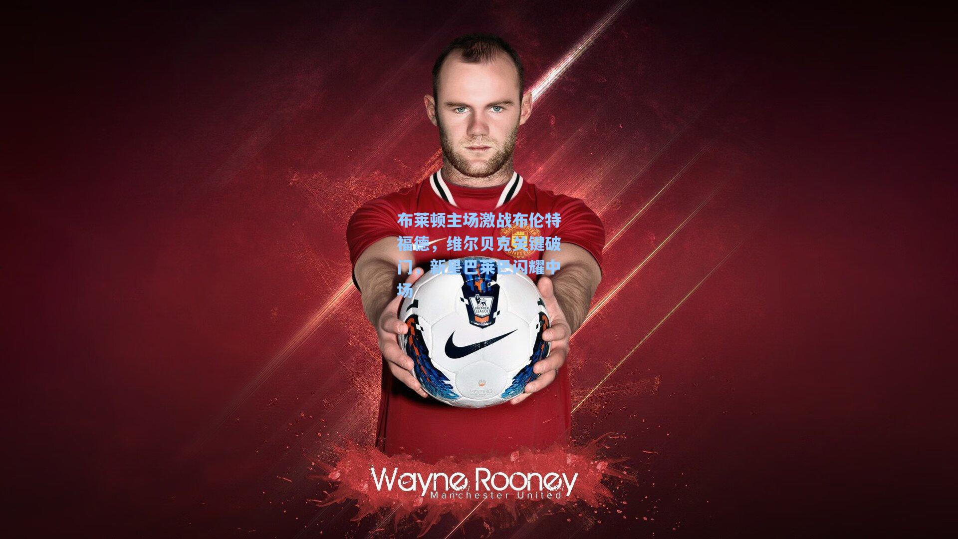 布莱顿主场激战布伦特福德，维尔贝克关键破门，新星巴莱巴闪耀中场