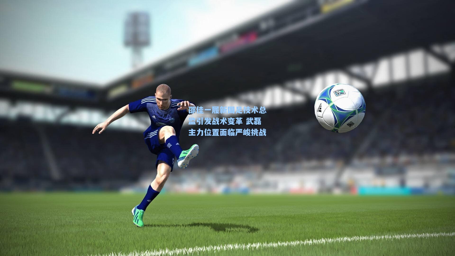 邵佳一履新国足技术总监引发战术变革 武磊主力位置面临严峻挑战