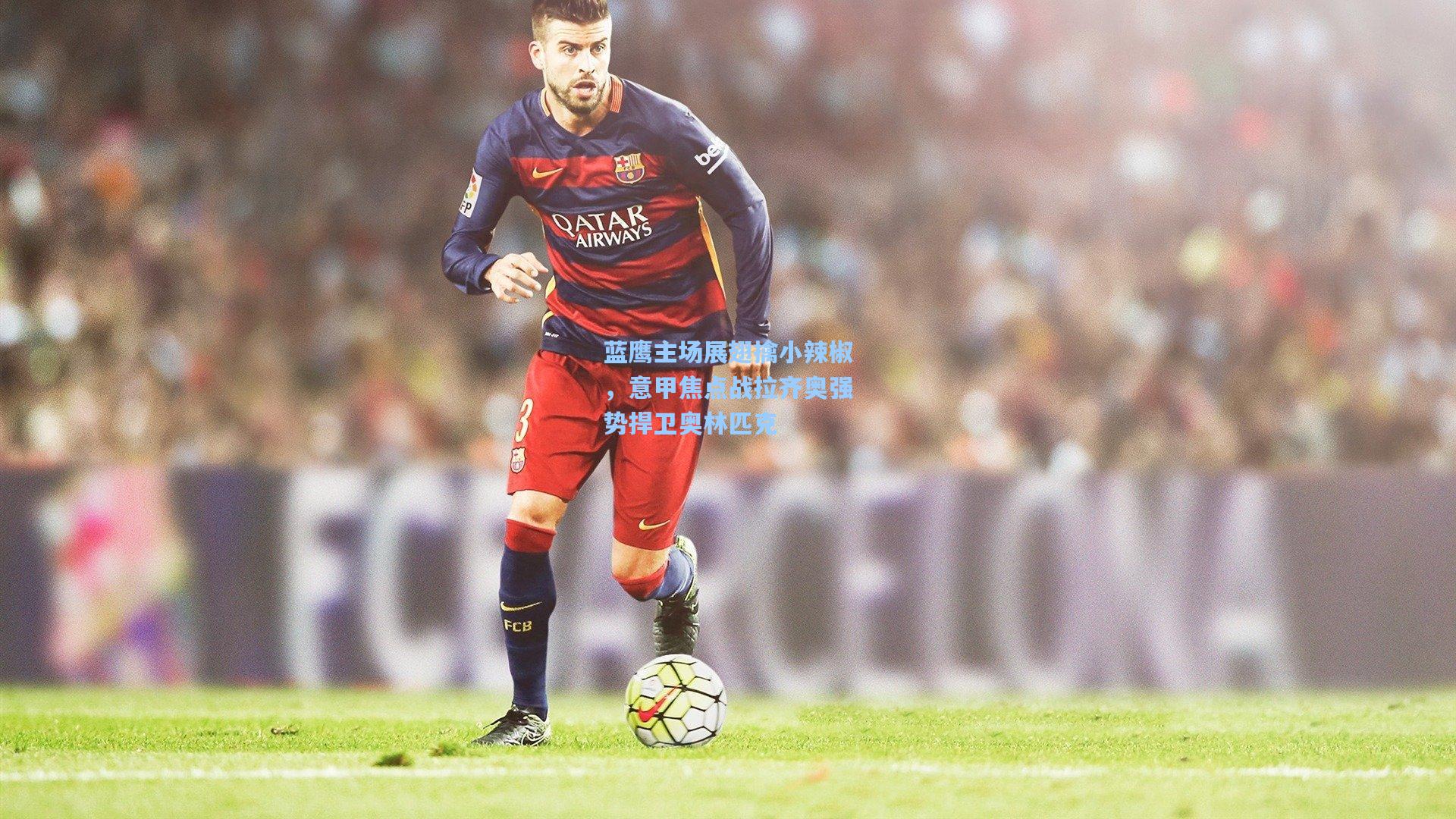 蓝鹰主场展翅擒小辣椒，意甲焦点战拉齐奥强势捍卫奥林匹克